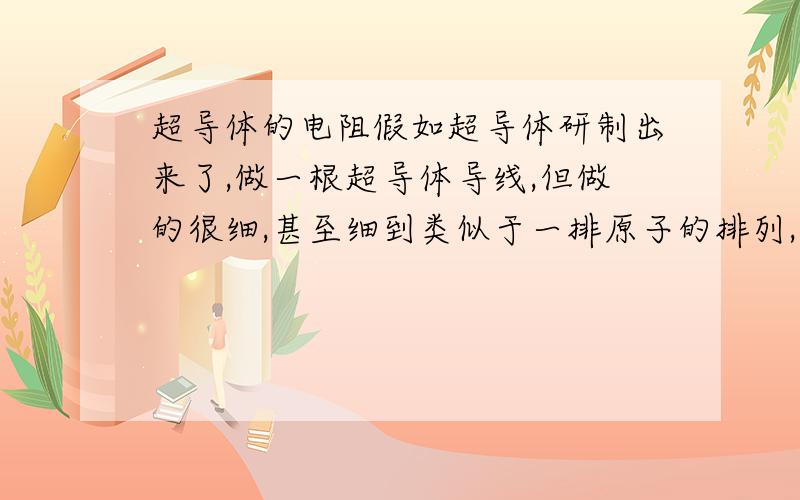 超导体的电阻假如超导体研制出来了,做一根超导体导线,但做的很细,甚至细到类似于一排原子的排列,在这种情况下该导线的电阻为