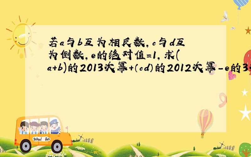 若a与b互为相反数,c与d互为倒数,e的绝对值=1,求(a+b)的2013次幂+（cd）的2012次幂-e的3次幂的值!