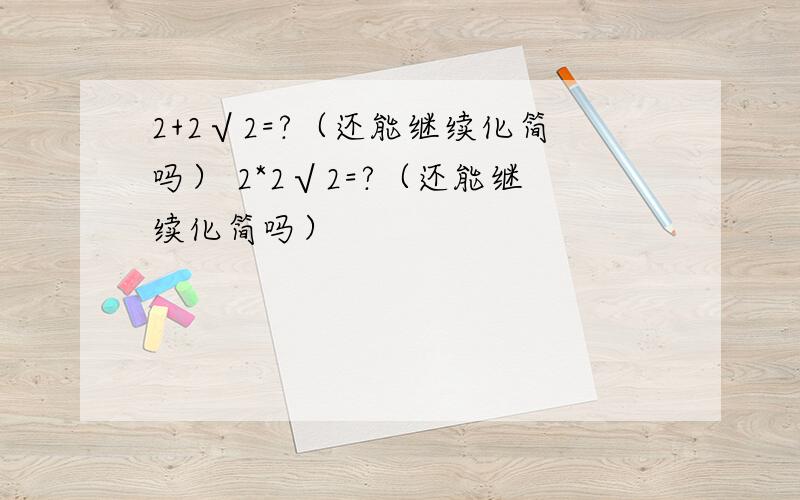 2+2√2=?（还能继续化简吗） 2*2√2=?（还能继续化简吗）