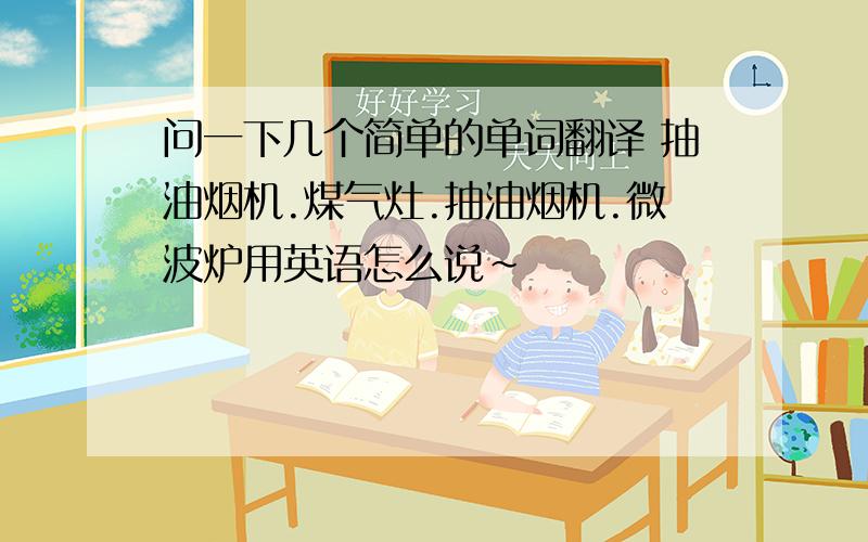 问一下几个简单的单词翻译 抽油烟机.煤气灶.抽油烟机.微波炉用英语怎么说~