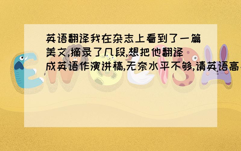 英语翻译我在杂志上看到了一篇美文,摘录了几段,想把他翻译成英语作演讲稿,无奈水平不够,请英语高手帮我翻译一下,附文章如下