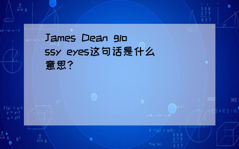 James Dean glossy eyes这句话是什么意思?