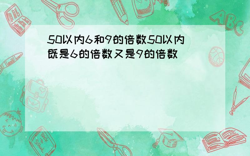 50以内6和9的倍数50以内既是6的倍数又是9的倍数