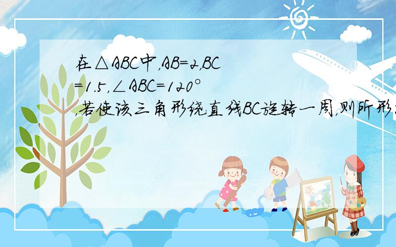 在△ABC中，AB=2，BC=1.5，∠ABC=120°，若使该三角形绕直线BC旋转一周，则所形成的几何体的体积是（