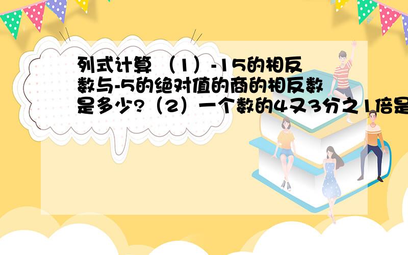 列式计算 （1）-15的相反数与-5的绝对值的商的相反数是多少?（2）一个数的4又3分之1倍是-1