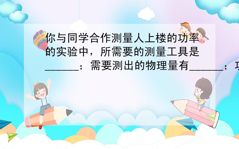 你与同学合作测量人上楼的功率的实验中，所需要的测量工具是______；需要测出的物理量有______；功率表达式P=__