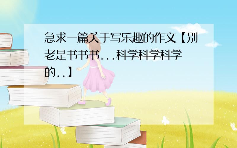 急求一篇关于写乐趣的作文【别老是书书书...科学科学科学的..】