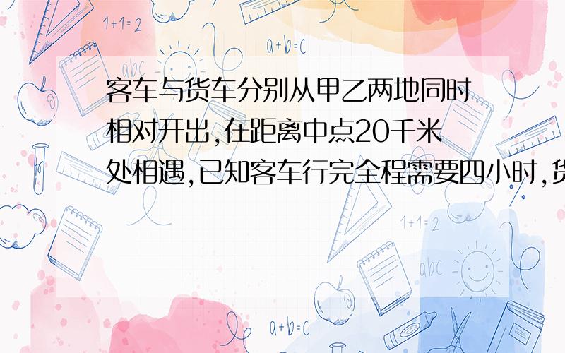 客车与货车分别从甲乙两地同时相对开出,在距离中点20千米处相遇,已知客车行完全程需要四小时,货车行完全程需要三小时,甲乙