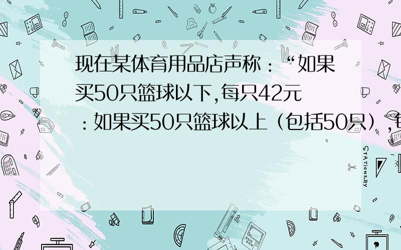 现在某体育用品店声称：“如果买50只篮球以下,每只42元：如果买50只篮球以上（包括50只）,每只40元.”