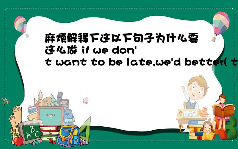 麻烦解释下这以下句子为什么要这么做 if we don't want to be late,we'd better( t