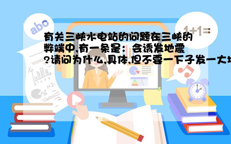 有关三峡水电站的问题在三峡的弊端中,有一条是：会诱发地震?请问为什么,具体,但不要一下子发一大堆无关紧要的.不要离题,最