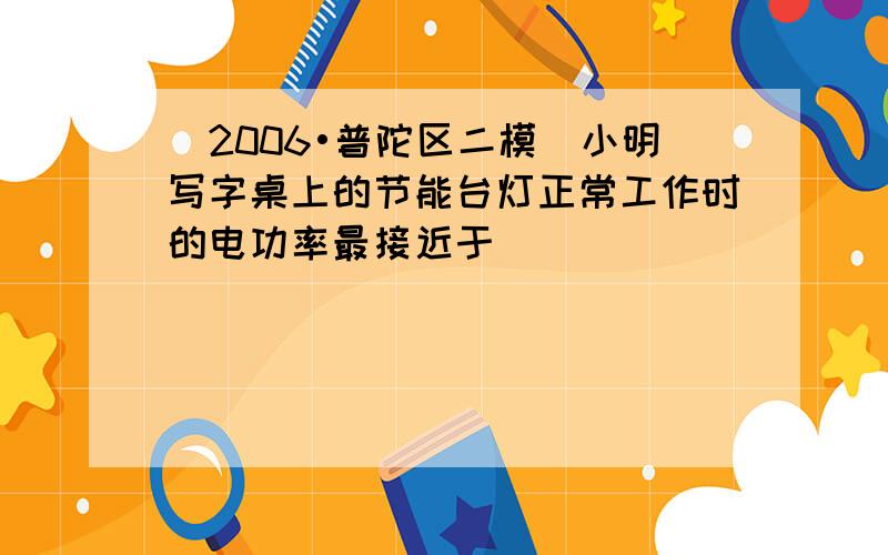 （2006•普陀区二模）小明写字桌上的节能台灯正常工作时的电功率最接近于（　　）