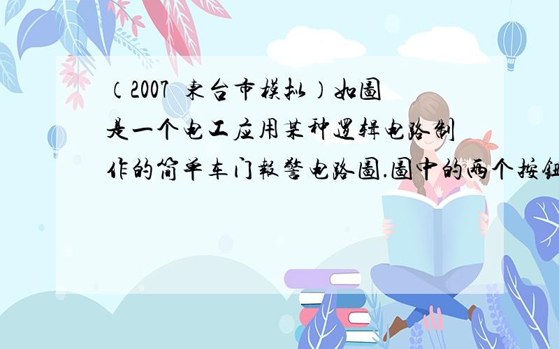 （2007•东台市模拟）如图是一个电工应用某种逻辑电路制作的简单车门报警电路图．图中的两个按钮开关分别装在汽车的两道门上