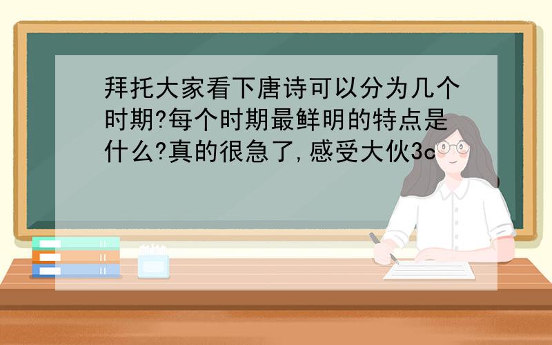 拜托大家看下唐诗可以分为几个时期?每个时期最鲜明的特点是什么?真的很急了,感受大伙3c