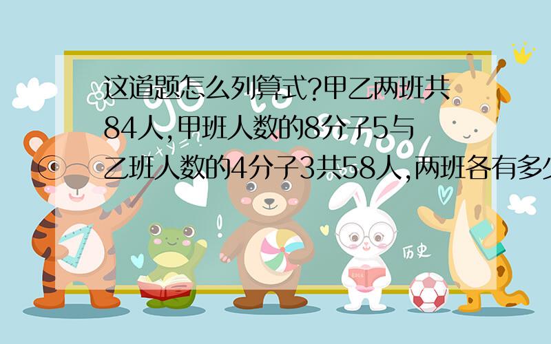 这道题怎么列算式?甲乙两班共84人,甲班人数的8分子5与乙班人数的4分子3共58人,两班各有多少人?不用方程怎么列？不能