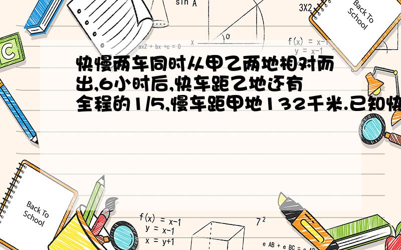 快慢两车同时从甲乙两地相对而出,6小时后,快车距乙地还有全程的1/5,慢车距甲地132千米.已知快车比慢车每