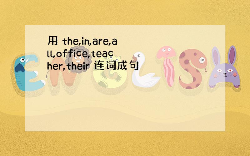 用 the,in,are,all,office,teacher,their 连词成句