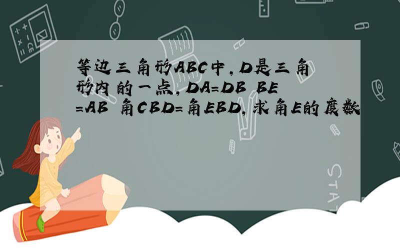 等边三角形ABC中,D是三角形内的一点,DA=DB BE=AB 角CBD=角EBD,求角E的度数