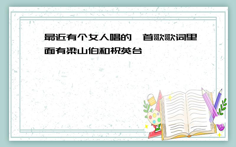 最近有个女人唱的一首歌歌词里面有梁山伯和祝英台