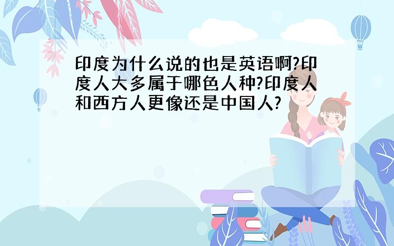 印度为什么说的也是英语啊?印度人大多属于哪色人种?印度人和西方人更像还是中国人?