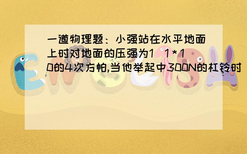 一道物理题：小强站在水平地面上时对地面的压强为1．1＊10的4次方帕,当他举起中300N的杠铃时