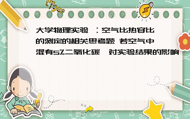 大学物理实验 ：空气比热容比的测定的相关思考题 若空气中混有5%二氧化碳,对实验结果的影响