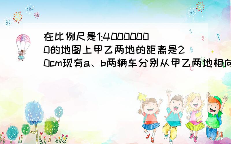 在比例尺是1:40000000的地图上甲乙两地的距离是20cm现有a、b两辆车分别从甲乙两地相向开出,a车每小时行75千