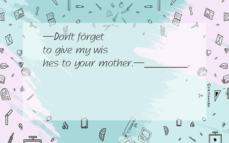 —Don't forget to give my wishes to your mother.—________.