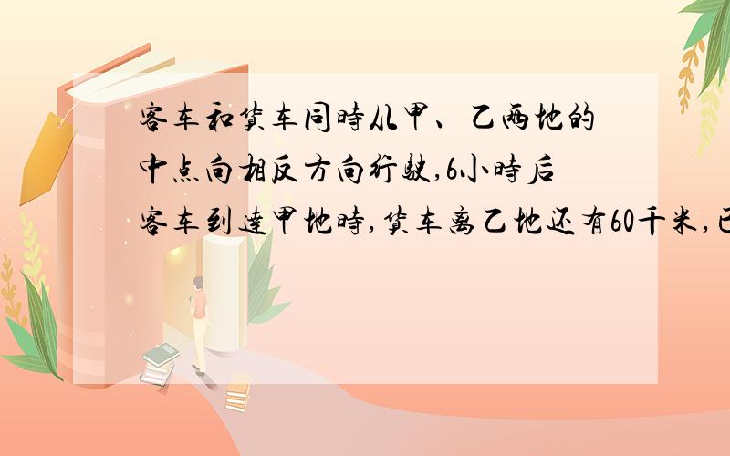 客车和货车同时从甲、乙两地的中点向相反方向行驶,6小时后客车到达甲地时,货车离乙地还有60千米,已知货车与客车的速度比是