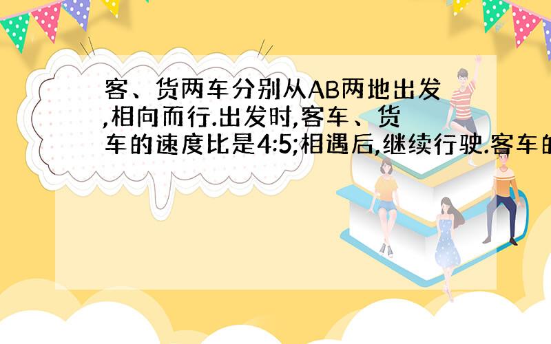 客、货两车分别从AB两地出发,相向而行.出发时,客车、货车的速度比是4:5;相遇后,继续行驶.客车的速度提高20%,货车