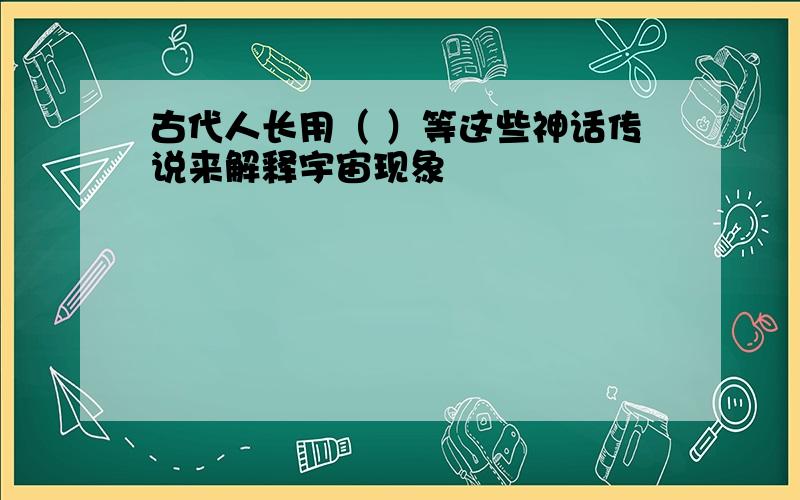 古代人长用（ ）等这些神话传说来解释宇宙现象