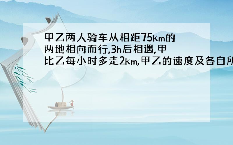 甲乙两人骑车从相距75km的两地相向而行,3h后相遇,甲比乙每小时多走2km,甲乙的速度及各自所走的距离