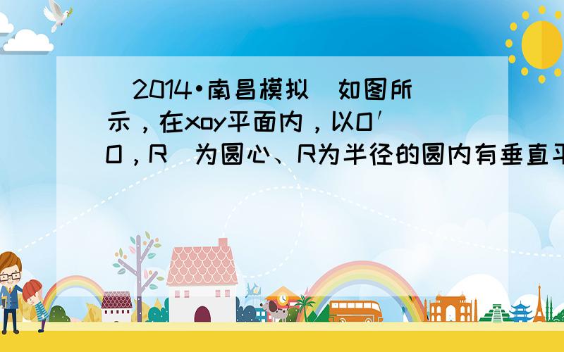 （2014•南昌模拟）如图所示，在xoy平面内，以O′（O，R）为圆心、R为半径的圆内有垂直平面向外的匀强磁场，x轴下方