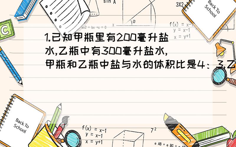 1.已知甲瓶里有200毫升盐水,乙瓶中有300毫升盐水,甲瓶和乙瓶中盐与水的体积比是4：3,乙瓶中盐与水的体积比是3：1