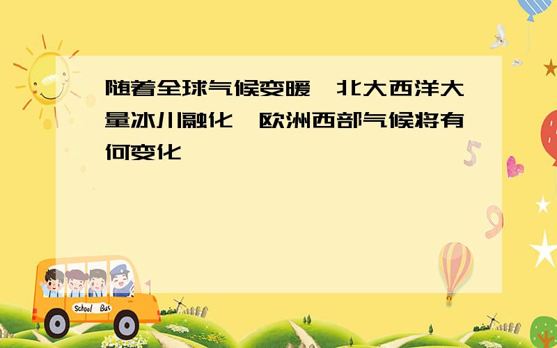 随着全球气候变暖,北大西洋大量冰川融化,欧洲西部气候将有何变化