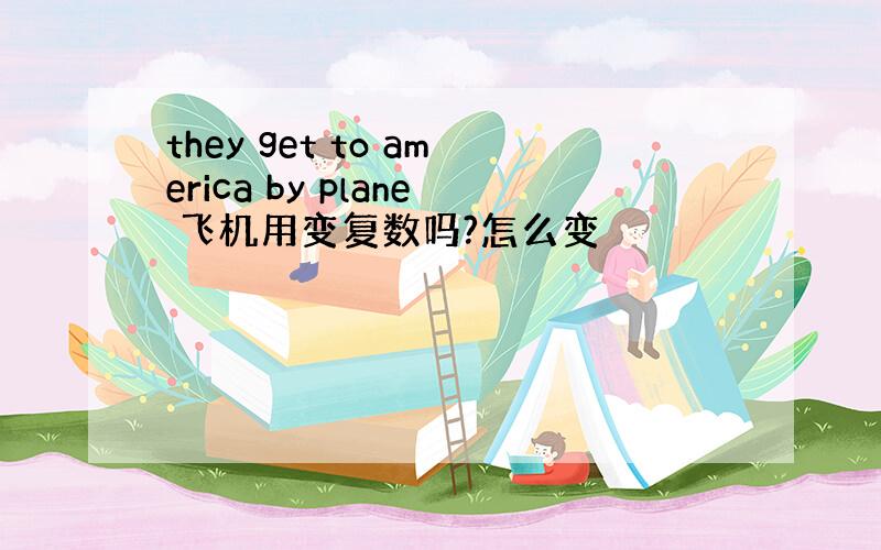 they get to america by plane 飞机用变复数吗?怎么变