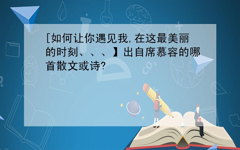 [如何让你遇见我,在这最美丽的时刻、、、】出自席慕容的哪首散文或诗?