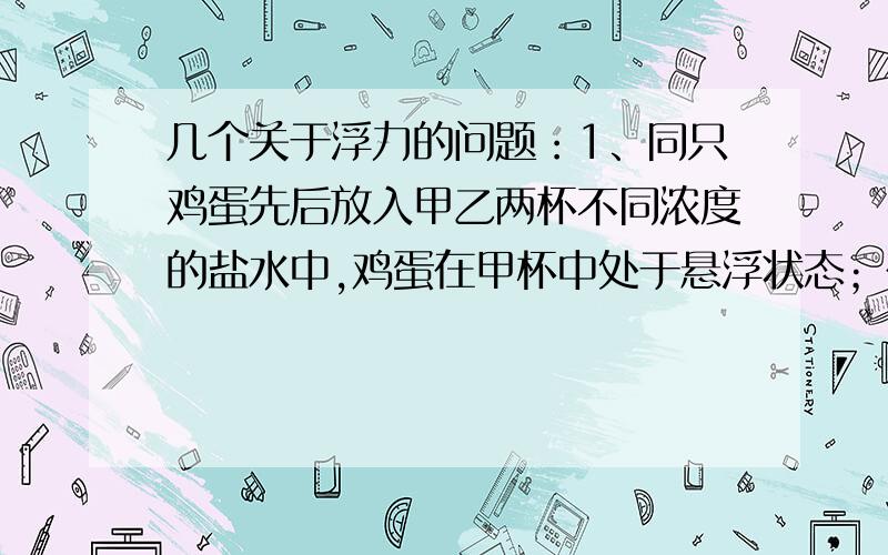 几个关于浮力的问题：1、同只鸡蛋先后放入甲乙两杯不同浓度的盐水中,鸡蛋在甲杯中处于悬浮状态；在乙杯中处于漂浮状态,则可以