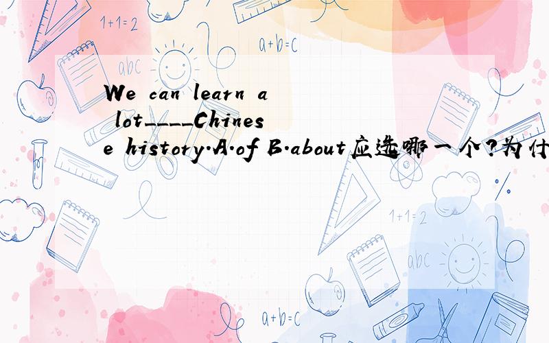 We can learn a lot____Chinese history.A.of B.about应选哪一个?为什么?