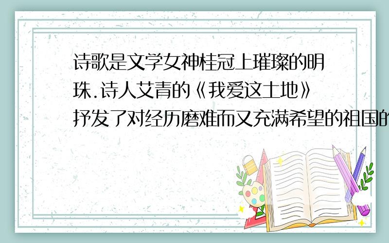 诗歌是文学女神桂冠上璀璨的明珠.诗人艾青的《我爱这土地》抒发了对经历磨难而又充满希望的祖国的挚爱之