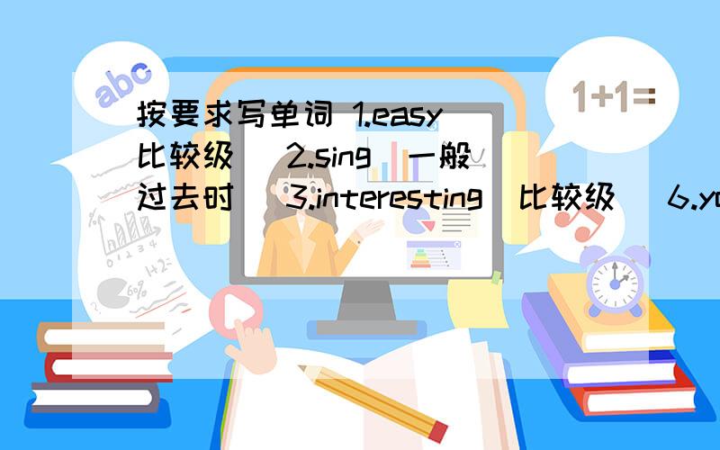 按要求写单词 1.easy(比较级) 2.sing（一般过去时） 3.interesting（比较级） 6.you（名词