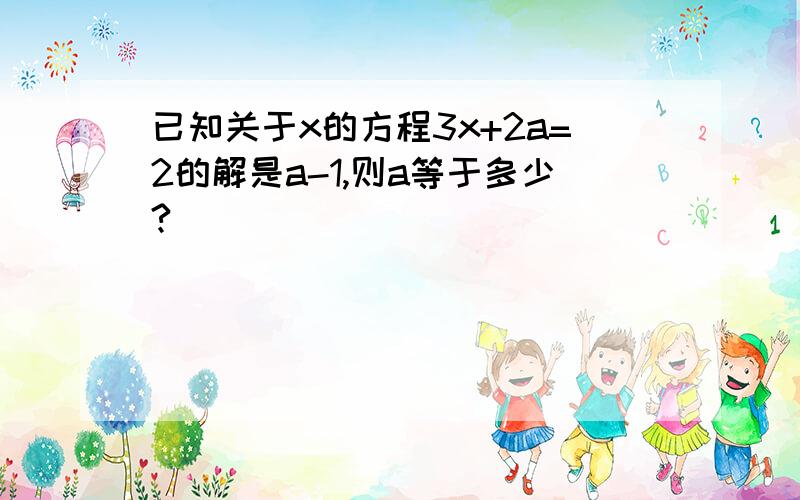 已知关于x的方程3x+2a=2的解是a-1,则a等于多少?