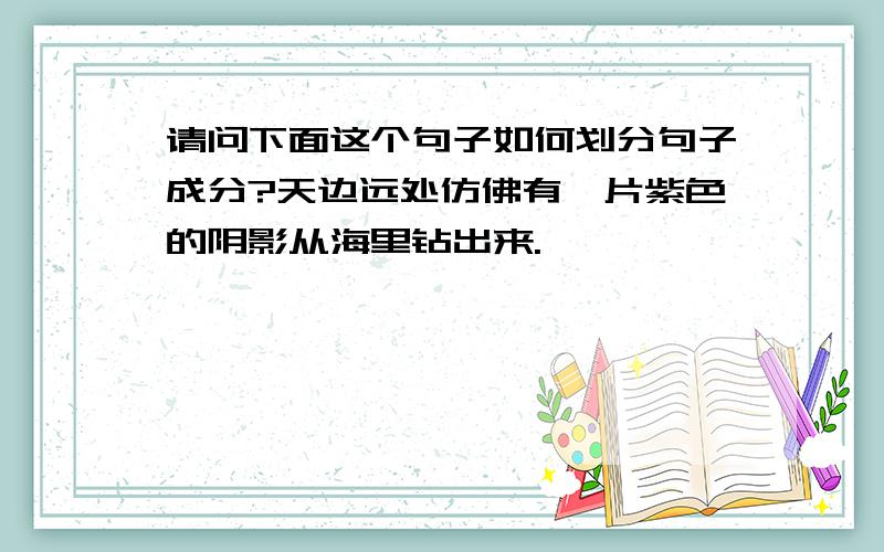 请问下面这个句子如何划分句子成分?天边远处仿佛有一片紫色的阴影从海里钻出来.