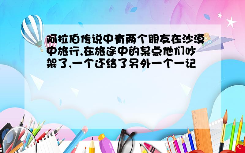 阿拉伯传说中有两个朋友在沙漠中旅行,在旅途中的某点他们吵架了,一个还给了另外一个一记