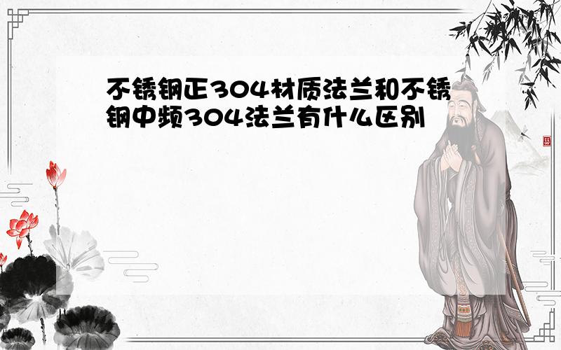 不锈钢正304材质法兰和不锈钢中频304法兰有什么区别