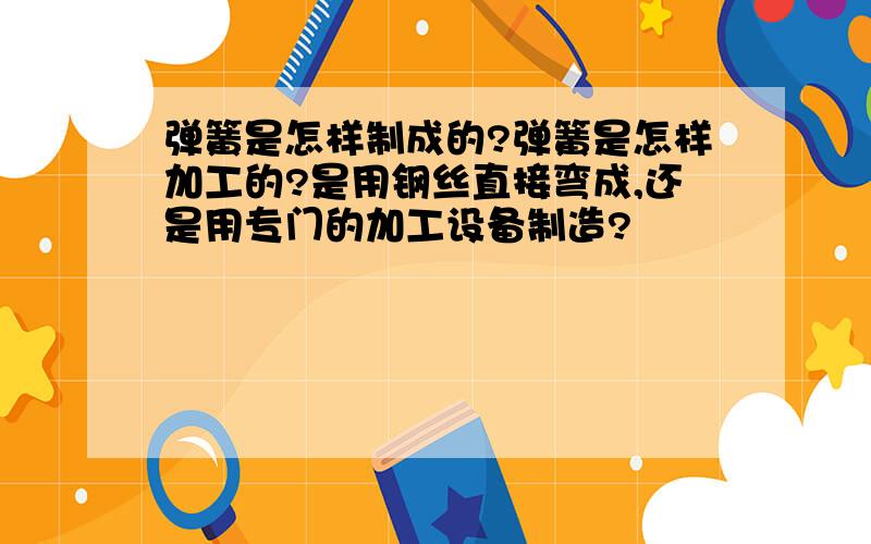 弹簧是怎样制成的?弹簧是怎样加工的?是用钢丝直接弯成,还是用专门的加工设备制造?