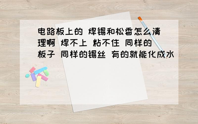 电路板上的 焊锡和松香怎么清理啊 焊不上 粘不住 同样的板子 同样的锡丝 有的就能化成水