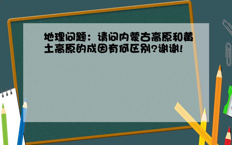 地理问题：请问内蒙古高原和黄土高原的成因有何区别?谢谢!