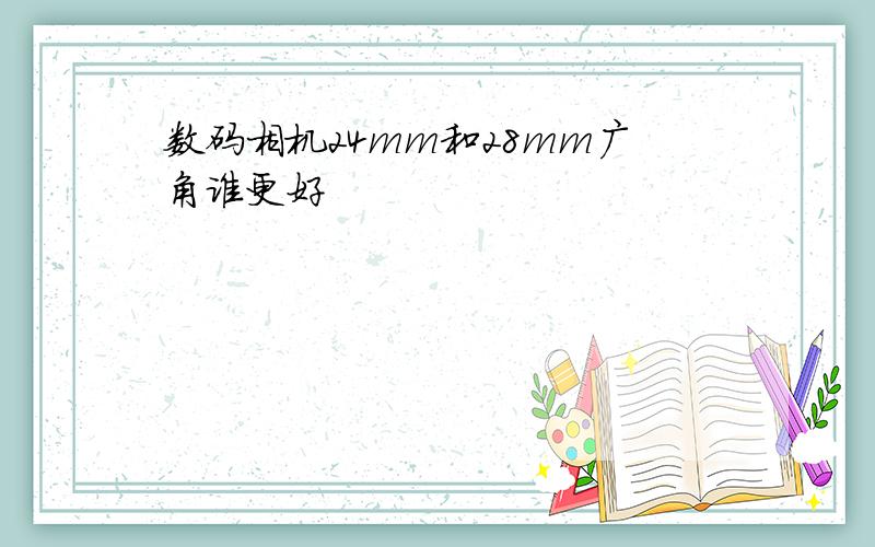 数码相机24mm和28mm广角谁更好