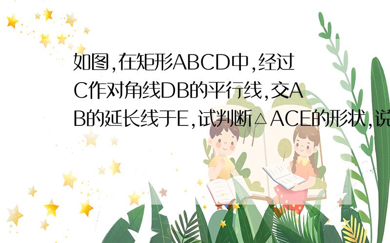 如图,在矩形ABCD中,经过C作对角线DB的平行线,交AB的延长线于E,试判断△ACE的形状,说明理由